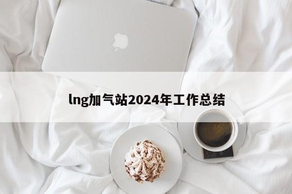 lng加气站2024年工作总结