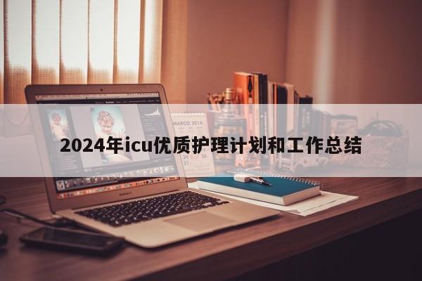 2024年icu优质护理计划和工作总结