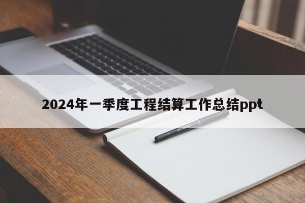 2024年一季度工程结算工作总结ppt